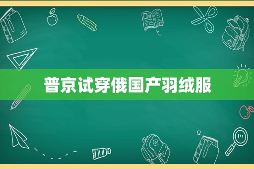 普京试穿俄国产羽绒服