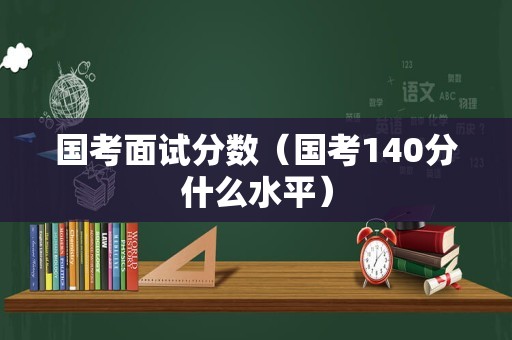 国考面试分数（国考140分什么水平）