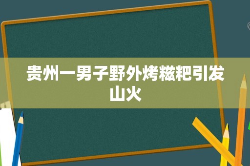 贵州一男子野外烤糍粑引发山火