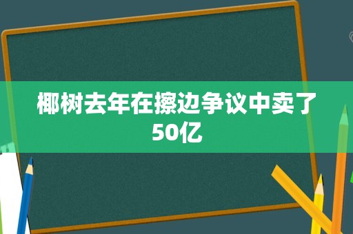 椰树去年在擦边争议中卖了50亿