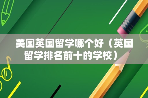 美国英国留学哪个好（英国留学排名前十的学校） 