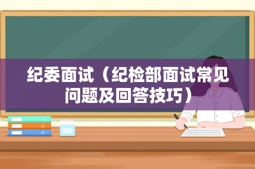 纪委面试（纪检部面试常见问题及回答技巧）