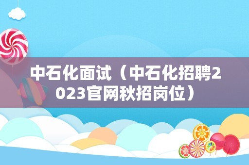 中石化面试（中石化招聘2023官网秋招岗位）