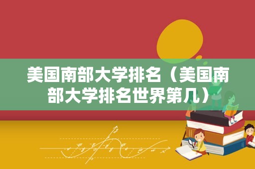 美国南部大学排名（美国南部大学排名世界第几）