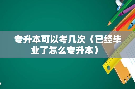 专升本可以考几次（已经毕业了怎么专升本） 