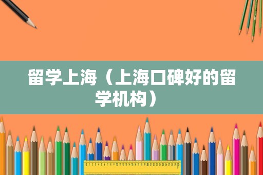 留学上海（上海口碑好的留学机构） 