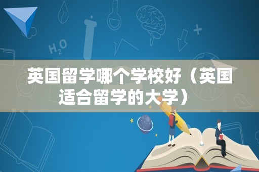 英国留学哪个学校好（英国适合留学的大学） 