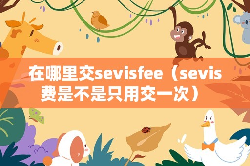 在哪里交sevisfee（sevis费是不是只用交一次） 