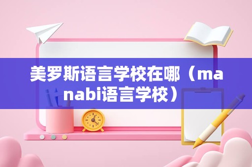 美罗斯语言学校在哪（manabi语言学校） 