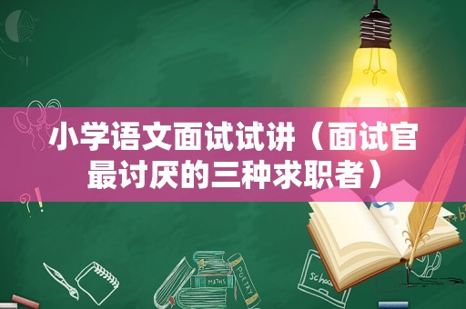 小学语文面试试讲（面试官最讨厌的三种求职者）