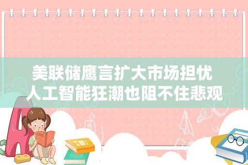 美联储鹰言扩大市场担忧 人工智能狂潮也阻不住悲观情绪蔓延