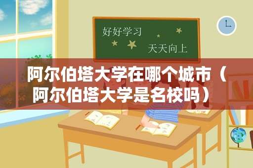 阿尔伯塔大学在哪个城市（阿尔伯塔大学是名校吗） 