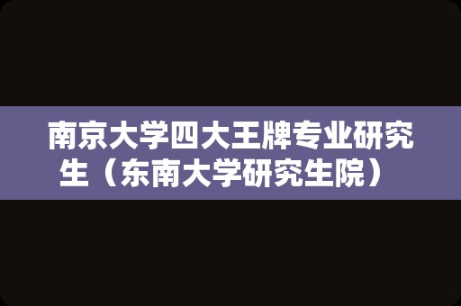 南京大学四大王牌专业研究生（东南大学研究生院） 