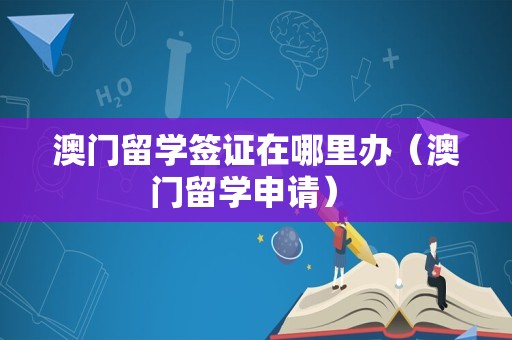 澳门留学签证在哪里办（澳门留学申请） 