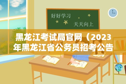 黑龙江考试局官网（2023年黑龙江省公务员招考公告） 