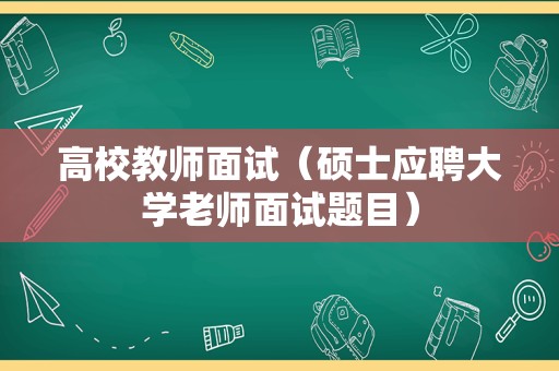 高校教师面试（硕士应聘大学老师面试题目）