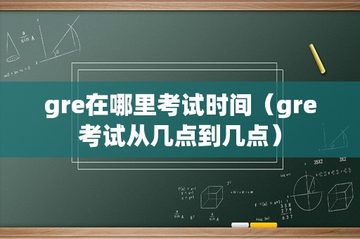 gre在哪里考试时间（gre考试从几点到几点）