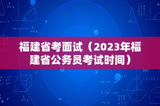 福建省考面试（2023年福建省公务员考试时间）