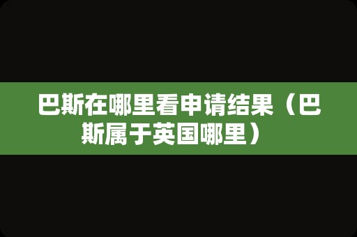 巴斯在哪里看申请结果（巴斯属于英国哪里） 