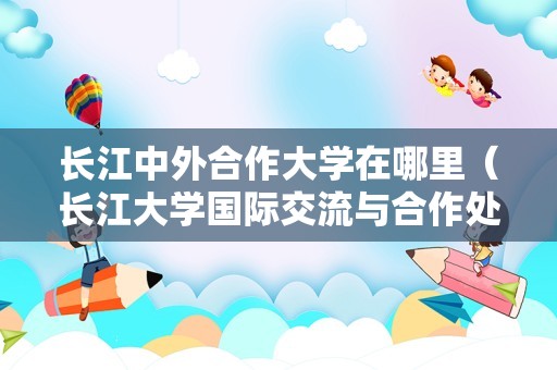 长江中外合作大学在哪里（长江大学国际交流与合作处） 