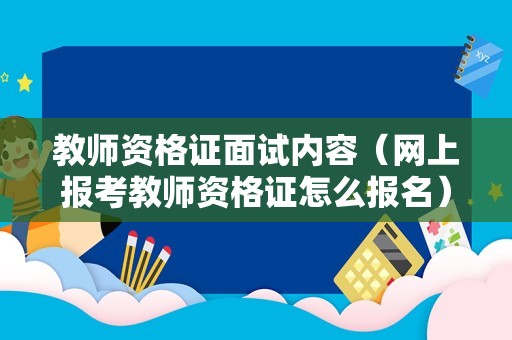 教师资格证面试内容（网上报考教师资格证怎么报名）