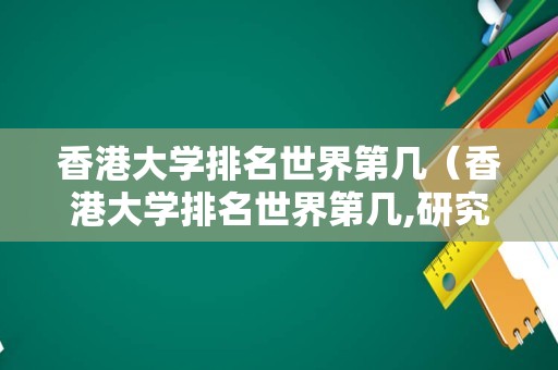 香港大学排名世界第几（香港大学排名世界第几,研究生接收条件读几年）