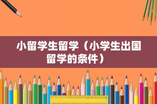 小留学生留学（小学生出国留学的条件） 