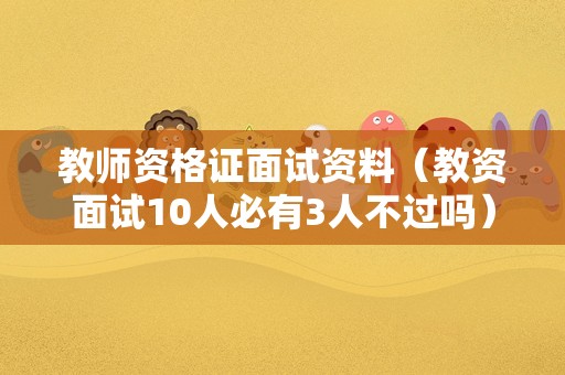 教师资格证面试资料（教资面试10人必有3人不过吗）