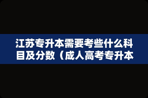 江苏专升本需要考些什么科目及分数（成人高考专升本考试科目有哪些）