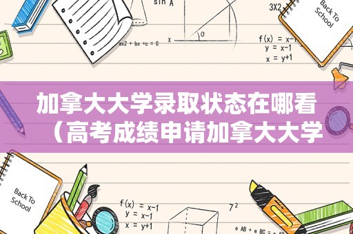 加拿大大学录取状态在哪看（高考成绩申请加拿大大学） 