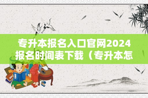 专升本报名入口官网2024报名时间表下载（专升本怎么报名） 