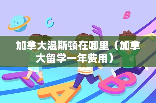 加拿大温斯顿在哪里（加拿大留学一年费用） 