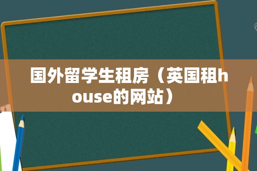 国外留学生租房（英国租house的网站） 