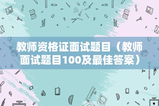 教师资格证面试题目（教师面试题目100及最佳答案）