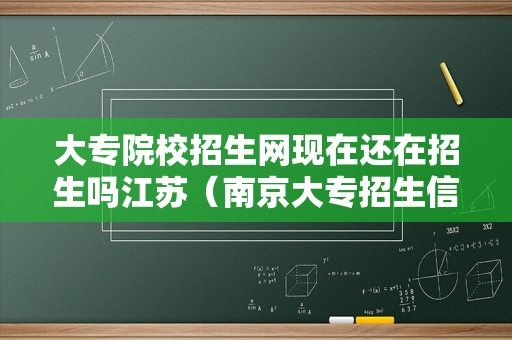 大专院校招生网现在还在招生吗江苏（南京大专招生信息网） 