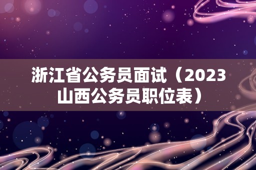 浙江省公务员面试（2023山西公务员职位表）