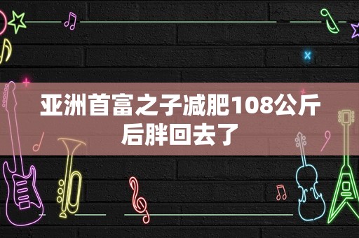 亚洲首富之子减肥108公斤后胖回去了