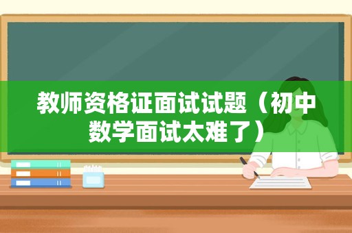 教师资格证面试试题（初中数学面试太难了）