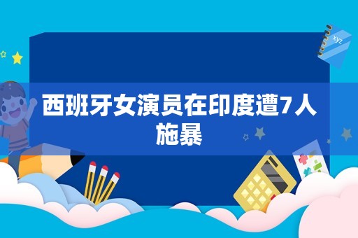 西班牙女演员在印度遭7人施暴