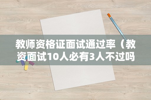 教师资格证面试通过率（教资面试10人必有3人不过吗）