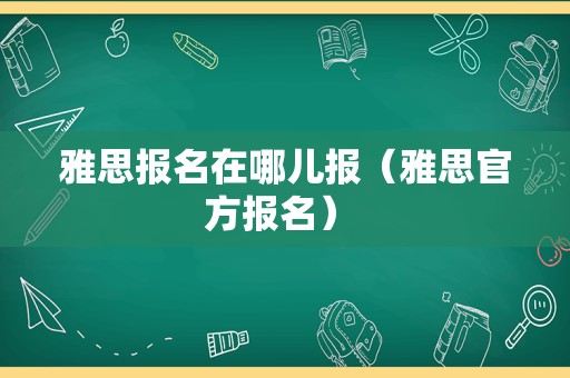 雅思报名在哪儿报（雅思官方报名） 