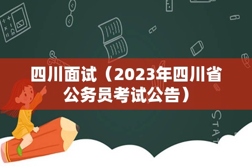 四川面试（2023年四川省公务员考试公告）