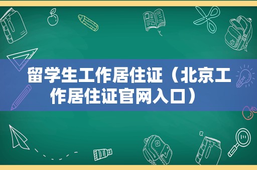 留学生工作居住证（北京工作居住证官网入口） 