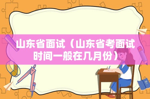 山东省面试（山东省考面试时间一般在几月份）