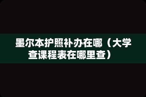 墨尔本护照补办在哪（大学查课程表在哪里查） 