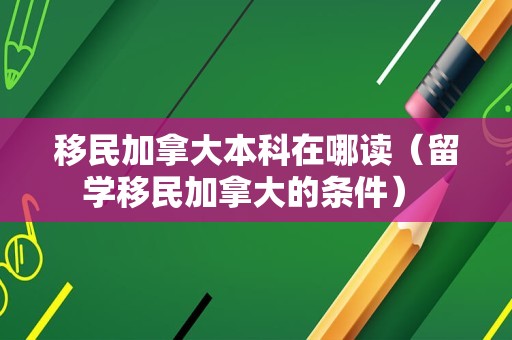 移民加拿大本科在哪读（留学移民加拿大的条件） 