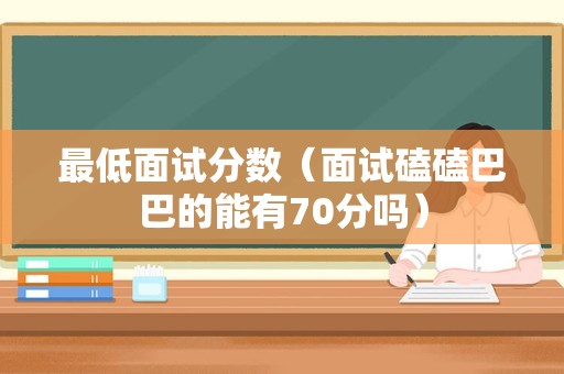 最低面试分数（面试磕磕巴巴的能有70分吗）