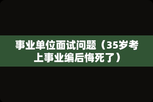 事业单位面试问题（35岁考上事业编后悔死了）