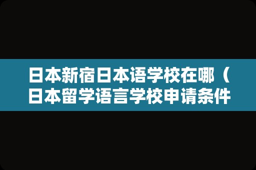 日本新宿日本语学校在哪（日本留学语言学校申请条件） 