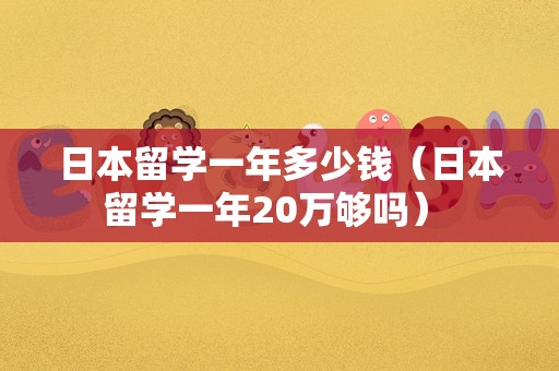 日本留学一年多少钱（日本留学一年20万够吗） 